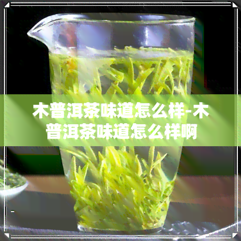 木普洱茶味道怎么样-木普洱茶味道怎么样啊