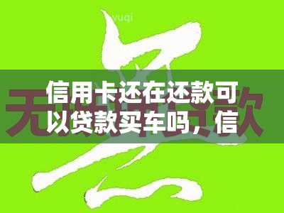 信用卡还在还款可以贷款买车吗，信用卡还款中能否申请车贷？