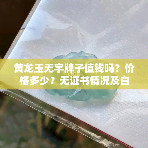 黄龙玉无字牌子值钱吗？价格多少？无证书情况及白色是否为正品解析