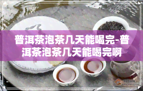 普洱茶泡茶几天能喝完-普洱茶泡茶几天能喝完啊