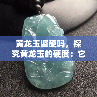 黄龙玉坚硬吗，探究黄龙玉的硬度：它是如何与其他宝石相比较的？