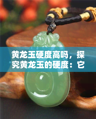 黄龙玉硬度高吗，探究黄龙玉的硬度：它真的很高吗？