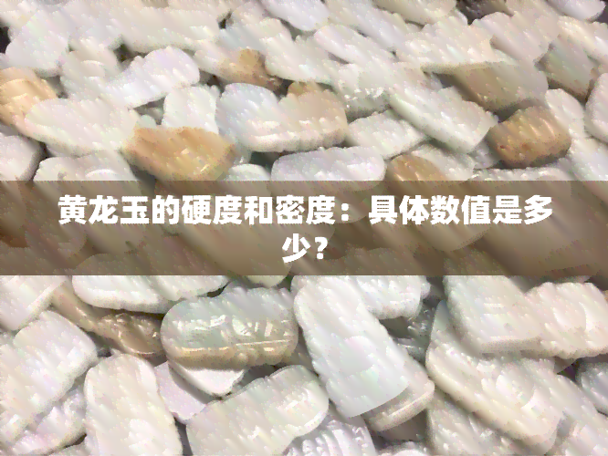 黄龙玉的硬度和密度：具体数值是多少？