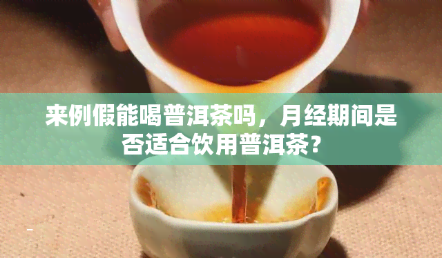 来例假能喝普洱茶吗，月经期间是否适合饮用普洱茶？