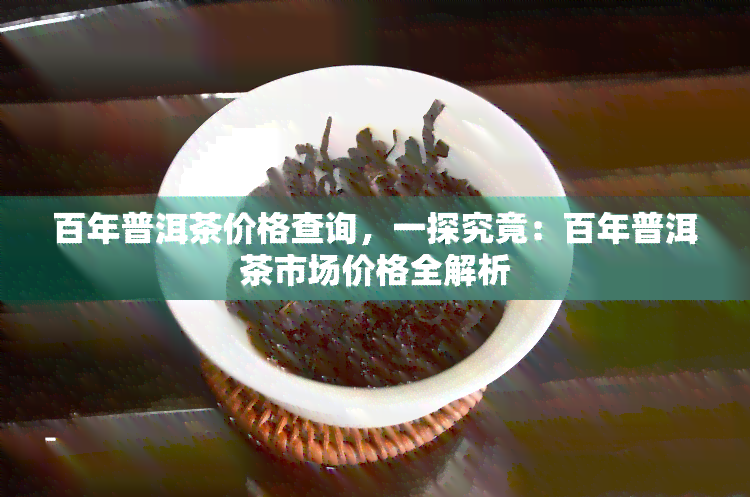 百年普洱茶价格查询，一探究竟：百年普洱茶市场价格全解析