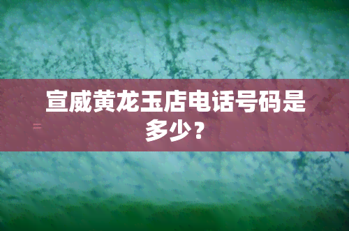 宣威黄龙玉店电话号码是多少？