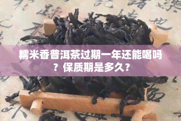 糯米香普洱茶过期一年还能喝吗？保质期是多久？