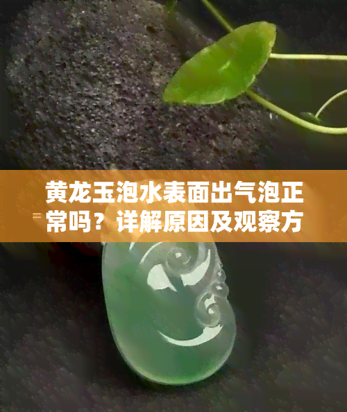 黄龙玉泡水表面出气泡正常吗？详解原因及观察方法