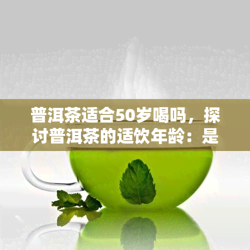 普洱茶适合50岁喝吗，探讨普洱茶的适饮年龄：是否适合50岁以上人群？