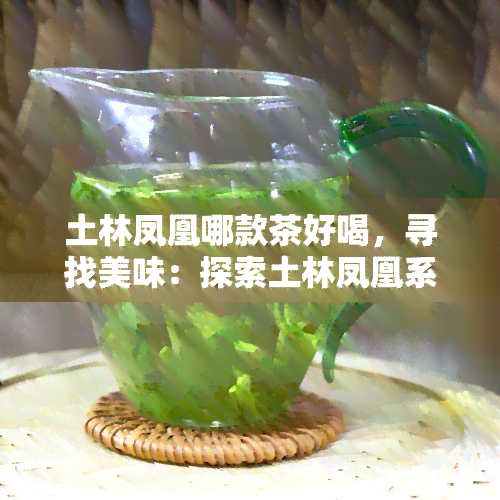 土林凤凰哪款茶好喝，寻找美味：探索土林凤凰系列茶叶，哪一款口感更胜一筹？