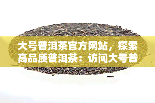 大号普洱茶官方网站，探索高品质普洱茶：访问大号普洱茶官方网站