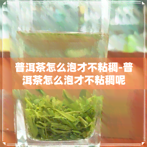 普洱茶怎么泡才不粘稠-普洱茶怎么泡才不粘稠呢