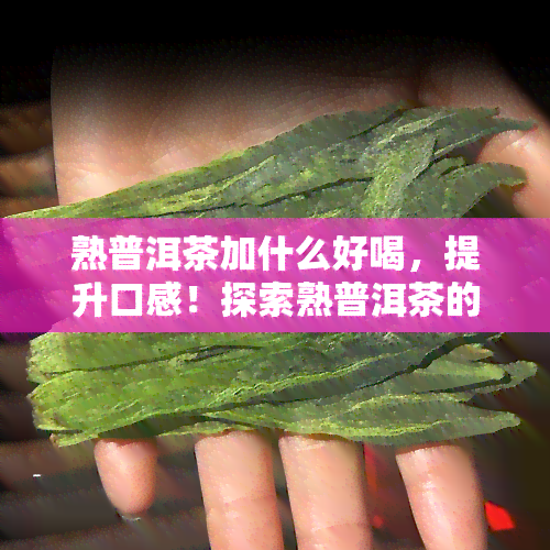 熟普洱茶加什么好喝，提升口感！探索熟普洱茶的搭配