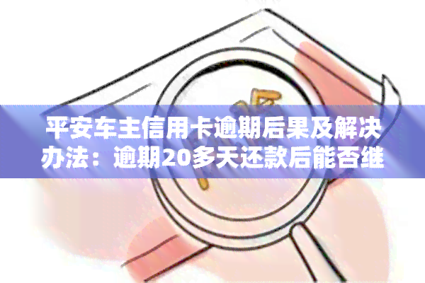 平安车主信用卡逾期后果及解决办法：逾期20多天还款后能否继续使用？对该卡评价褒贬不一。