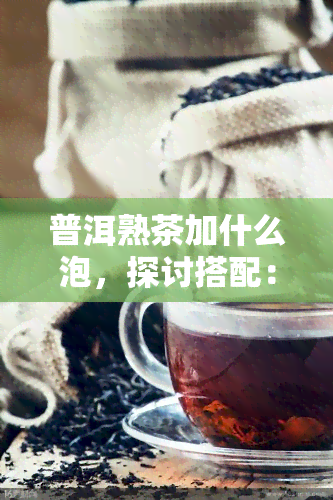 普洱熟茶加什么泡，探讨搭配：普洱熟茶加什么泡？