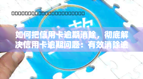 如何把信用卡逾期消除，彻底解决信用卡逾期问题：有效消除逾期记录的步骤