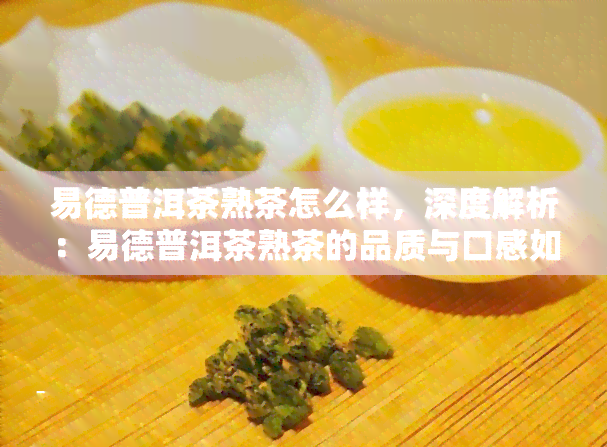 易德普洱茶熟茶怎么样，深度解析：易德普洱茶熟茶的品质与口感如何？