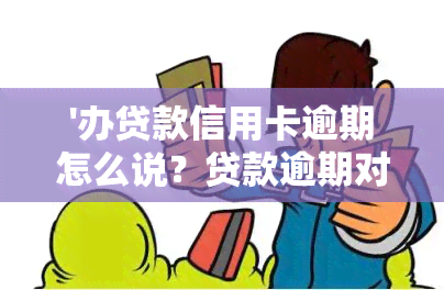 '办贷款信用卡逾期怎么说？贷款逾期对办信用卡有何影响？如果已经去银行贷款但信用卡有逾期情况应如何处理？如果贷款是以信用卡形式发放并且逾期了，应该怎么办？如果你的信用卡申请因为逾期而被拒绝，该怎么办？'