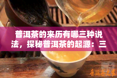 普洱茶的来历有哪三种说法，探秘普洱茶的起源：三种不同的传说版本