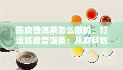 陈皮普洱茶怎么做的，打造陈皮普洱茶：从原料到工艺的全程解析