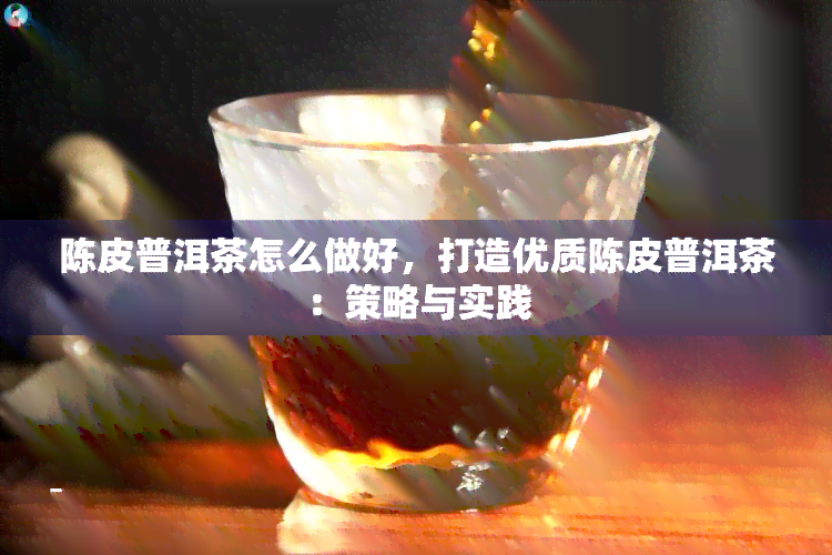 陈皮普洱茶怎么做好，打造优质陈皮普洱茶：策略与实践