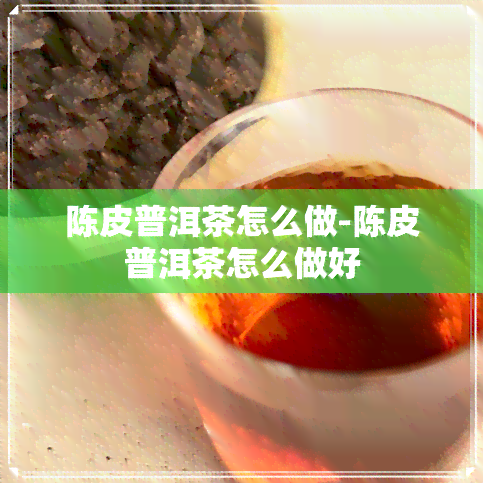 陈皮普洱茶怎么做-陈皮普洱茶怎么做好