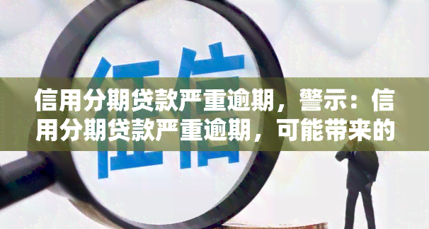 信用分期贷款严重逾期，警示：信用分期贷款严重逾期，可能带来的严重后果！