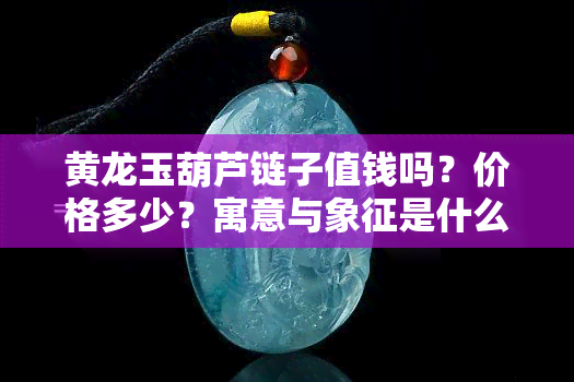 黄龙玉葫芦链子值钱吗？价格多少？寓意与象征是什么？看图了解！