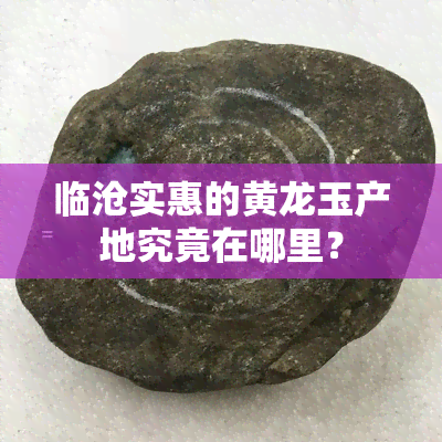 临沧实惠的黄龙玉产地究竟在哪里？