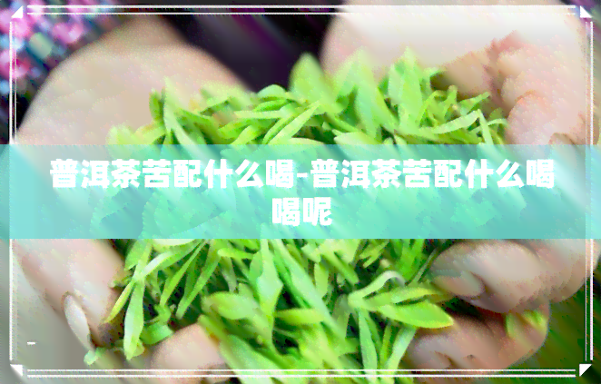 普洱茶苦配什么喝-普洱茶苦配什么喝喝呢