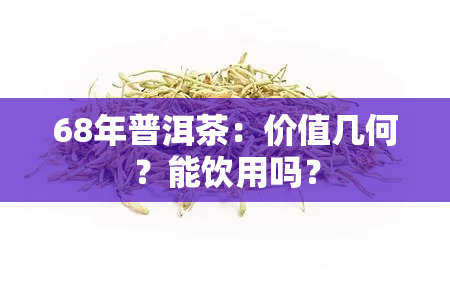 68年普洱茶：价值几何？能饮用吗？