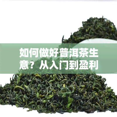 如何做好普洱茶生意？从入门到盈利全面解析！