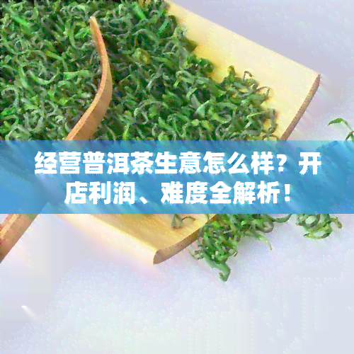 经营普洱茶生意怎么样？开店利润、难度全解析！