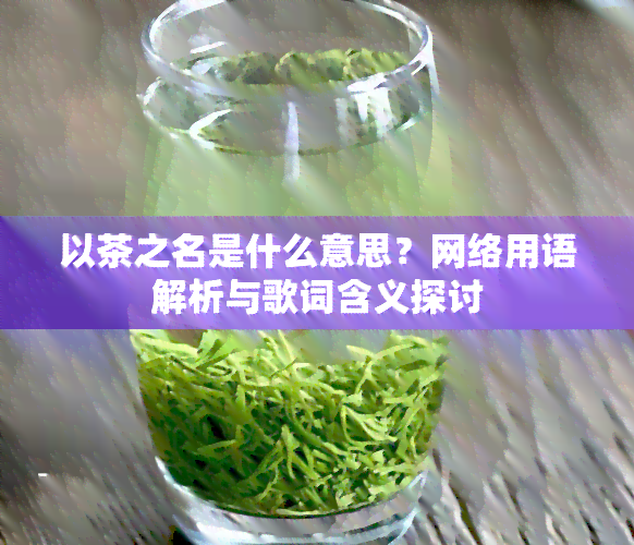 以茶之名是什么意思？网络用语解析与歌词含义探讨