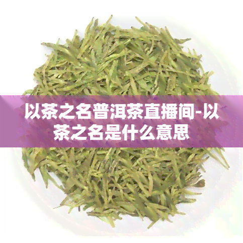 以茶之名普洱茶直播间-以茶之名是什么意思