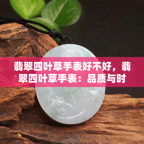 翡翠四叶草手表好不好，翡翠四叶草手表：品质与时尚的完美结合