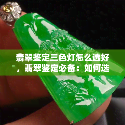 翡翠鉴定三色灯怎么选好，翡翠鉴定必备：如何选择优质的三色灯？