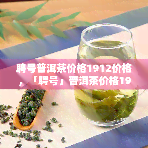 聘号普洱茶价格1912价格，「聘号」普洱茶价格1912，老茶头再现江湖