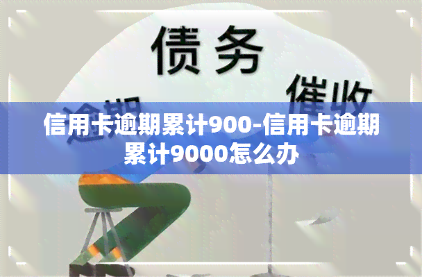 信用卡逾期累计900-信用卡逾期累计9000怎么办