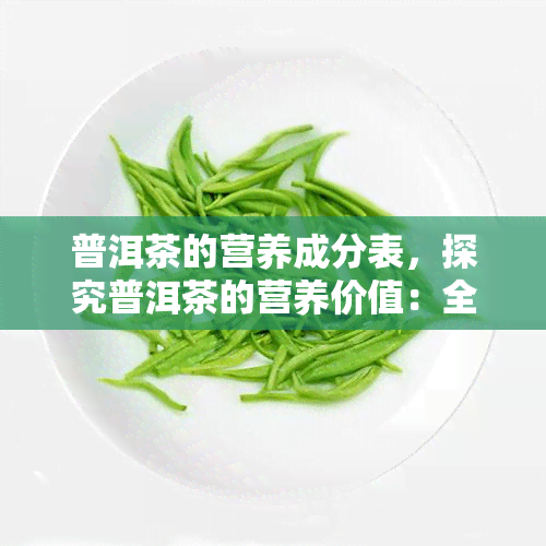 普洱茶的营养成分表，探究普洱茶的营养价值：全面解析其营养成分表