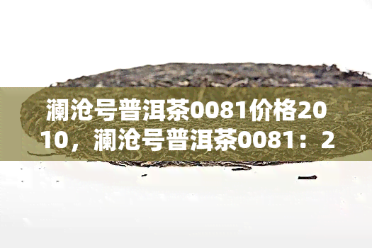 澜沧号普洱茶0081价格2010，澜沧号普洱茶0081：2010年份的市场价格是多少？