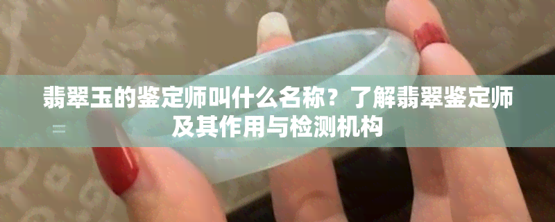 翡翠玉的鉴定师叫什么名称？了解翡翠鉴定师及其作用与检测机构