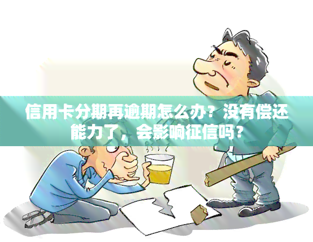 信用卡分期再逾期怎么办？没有偿还能力了，会影响吗？