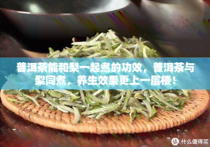 普洱茶能和梨一起煮的功效，普洱茶与梨同煮，养生效果更上一层楼！