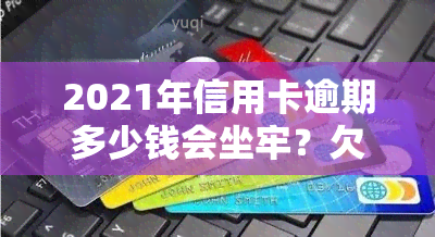 2021年信用卡逾期多少钱会坐牢？欠款多少、多久会上、被起诉条件全解析！