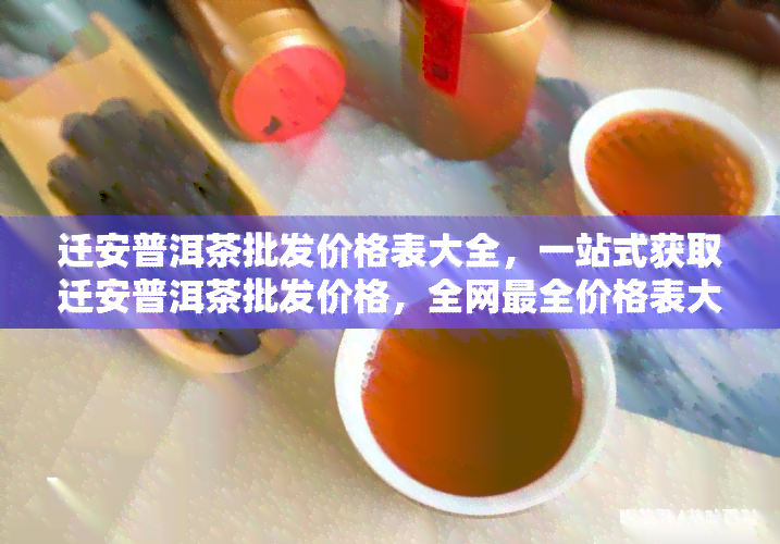 迁安普洱茶批发价格表大全，一站式获取迁安普洱茶批发价格，全网最全价格表大汇总！