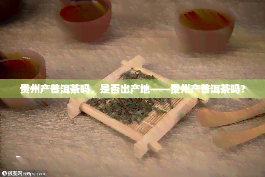 贵州产普洱茶吗，是否出产地——贵州产普洱茶吗？