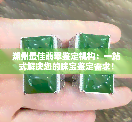 潮州更佳翡翠鉴定机构：一站式解决您的珠宝鉴定需求！