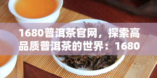 1680普洱茶官网，探索高品质普洱茶的世界：1680普洱茶官网