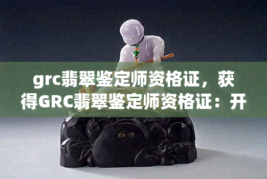 grc翡翠鉴定师资格证，获得GRC翡翠鉴定师资格证：开启珠宝鉴定事业的必备证书